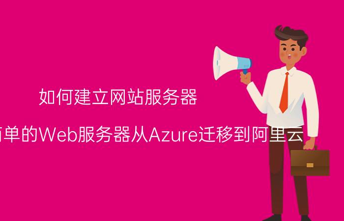 如何建立网站服务器 如何将简单的Web服务器从Azure迁移到阿里云？